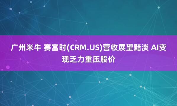 广州米牛 赛富时(CRM.US)营收展望黯淡 AI变现乏力重压股价