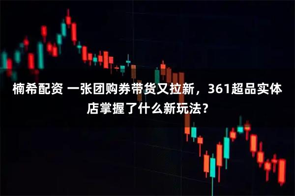 楠希配资 一张团购券带货又拉新，361超品实体店掌握了什么新玩法？