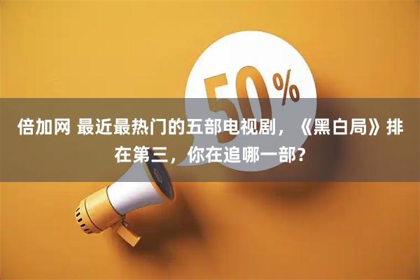 倍加网 最近最热门的五部电视剧，《黑白局》排在第三，你在追哪一部？