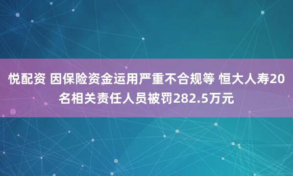 悦配资 因保险资金运用严重不合规等 恒大人寿20名相关责任人员被罚282.5万元