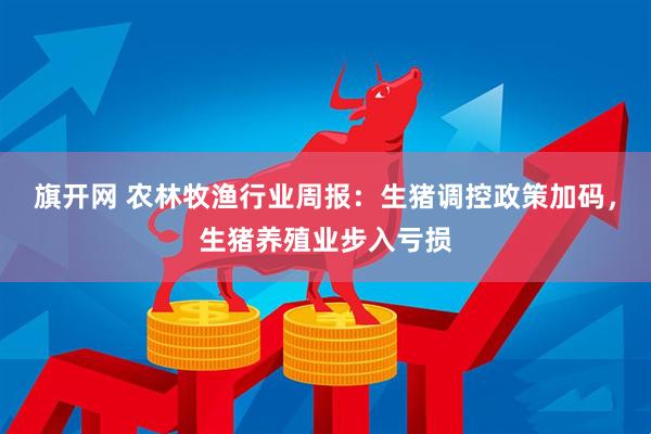 旗开网 农林牧渔行业周报：生猪调控政策加码，生猪养殖业步入亏损