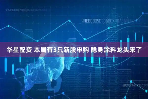 华星配资 本周有3只新股申购 隐身涂料龙头来了