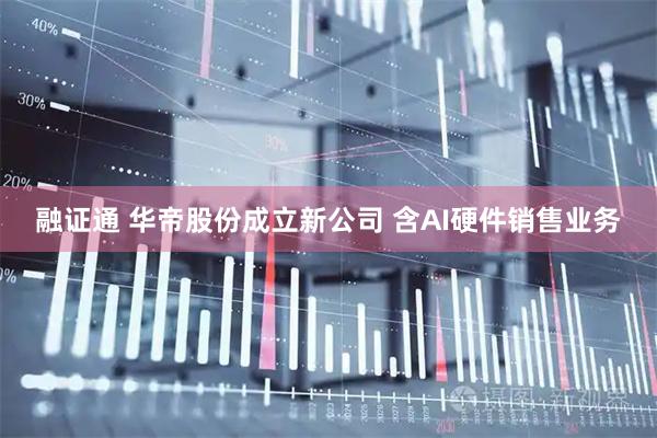 融证通 华帝股份成立新公司 含AI硬件销售业务