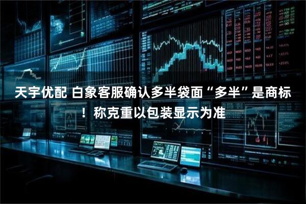 天宇优配 白象客服确认多半袋面“多半”是商标！称克重以包装显示为准