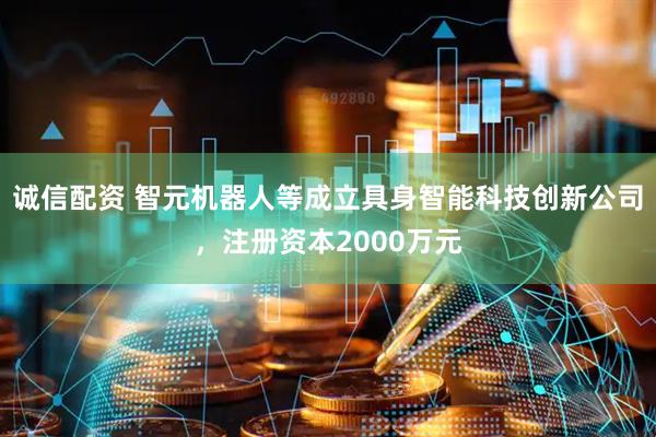 诚信配资 智元机器人等成立具身智能科技创新公司，注册资本2000万元