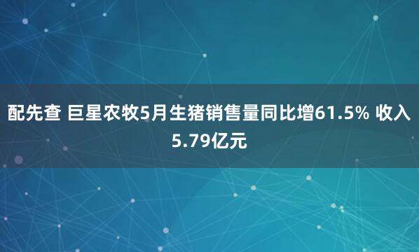 配先查 巨星农牧5月生猪销售量同比增61.5% 收入5.79亿元