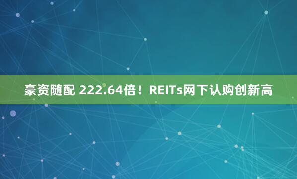 豪资随配 222.64倍！REITs网下认购创新高