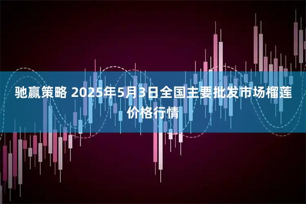 驰赢策略 2025年5月3日全国主要批发市场榴莲价格行情