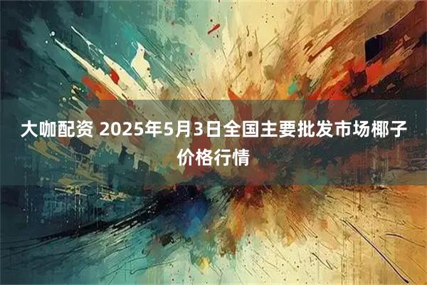 大咖配资 2025年5月3日全国主要批发市场椰子价格行情