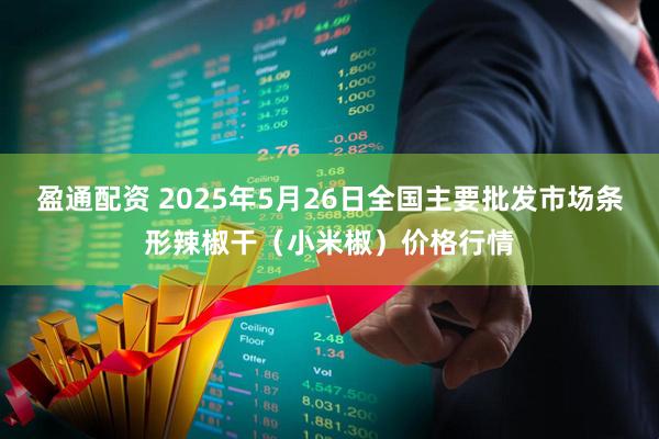 盈通配资 2025年5月26日全国主要批发市场条形辣椒干（小米椒）价格行情