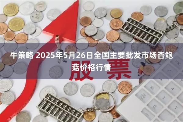 牛策略 2025年5月26日全国主要批发市场杏鲍菇价格行情