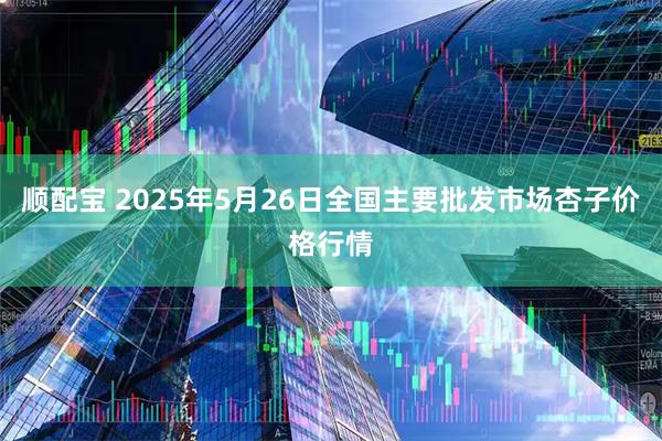 顺配宝 2025年5月26日全国主要批发市场杏子价格行情