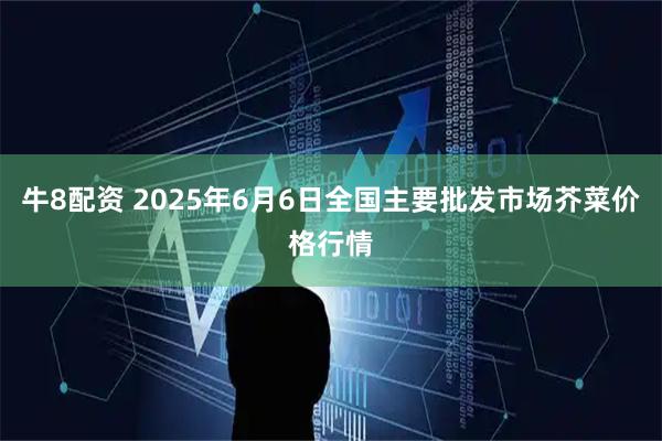 牛8配资 2025年6月6日全国主要批发市场芥菜价格行情