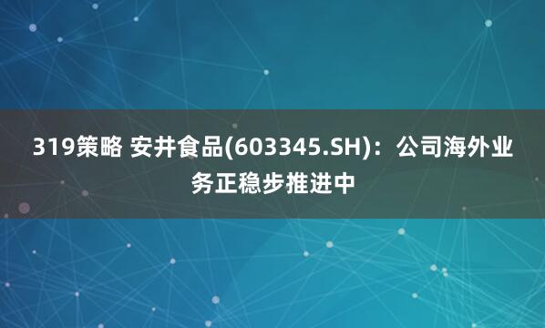 319策略 安井食品(603345.SH)：公司海外业务正稳步推进中