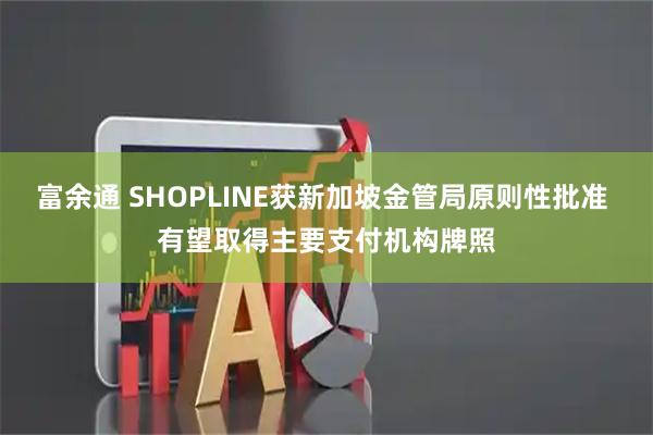 富余通 SHOPLINE获新加坡金管局原则性批准 有望取得主要支付机构牌照