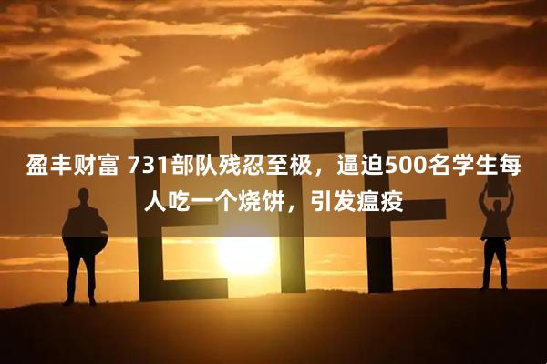 盈丰财富 731部队残忍至极，逼迫500名学生每人吃一个烧饼，引发瘟疫