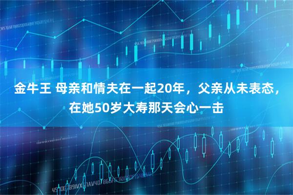 金牛王 母亲和情夫在一起20年，父亲从未表态，在她50岁大寿那天会心一击
