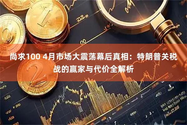 尚求100 4月市场大震荡幕后真相：特朗普关税战的赢家与代价全解析