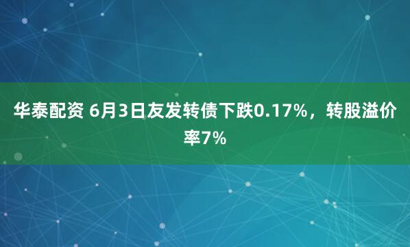 华泰配资 6月3日友发转债下跌0.17%，转股溢价率7%