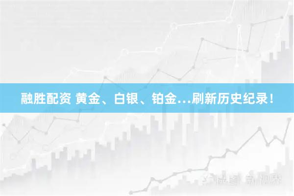 融胜配资 黄金、白银、铂金…刷新历史纪录！