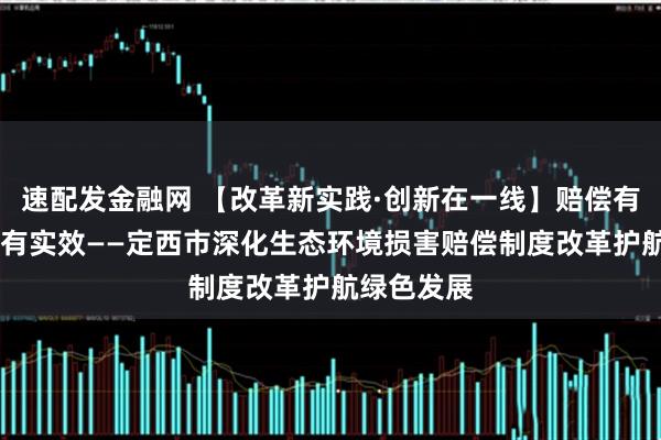 速配发金融网 【改革新实践·创新在一线】赔偿有力度 修复有实效——定西市深化生态环境损害赔偿制度改革护航绿色发展