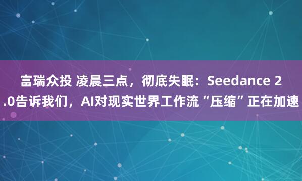 富瑞众投 凌晨三点，彻底失眠：Seedance 2.0告诉我们，AI对现实世界工作流“压缩”正在加速