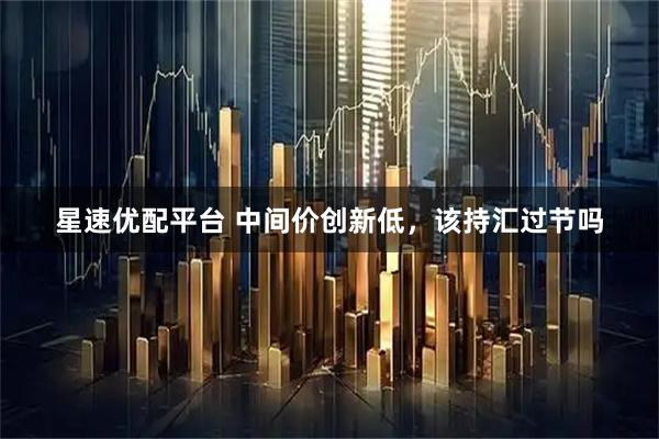 星速优配平台 中间价创新低，该持汇过节吗