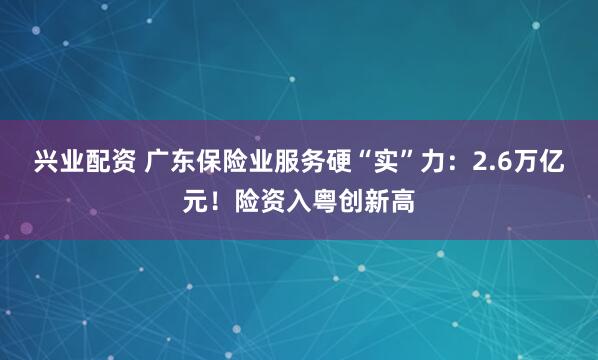 兴业配资 广东保险业服务硬“实”力：2.6万亿元！险资入粤创新高