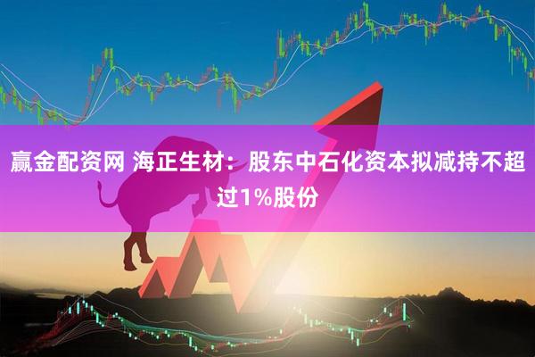 赢金配资网 海正生材：股东中石化资本拟减持不超过1%股份