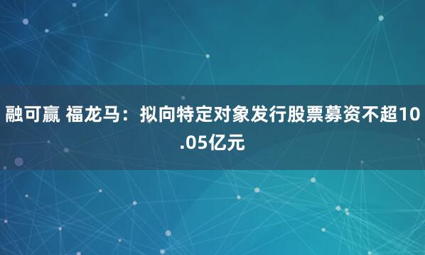 融可赢 福龙马：拟向特定对象发行股票募资不超10.05亿元
