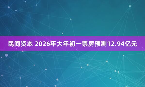 民间资本 2026年大年初一票房预测12.94亿元
