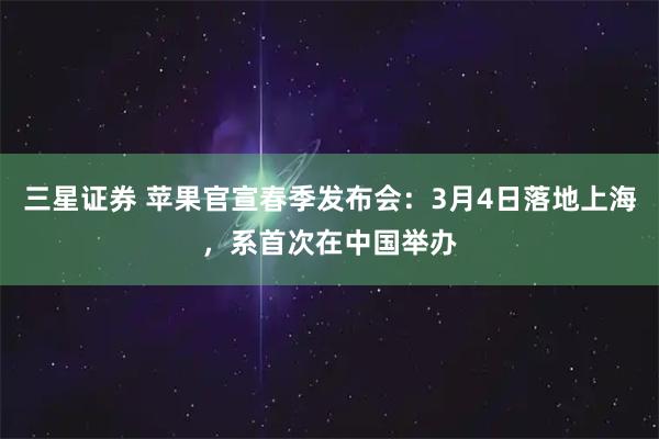 三星证券 苹果官宣春季发布会：3月4日落地上海，系首次在中国举办