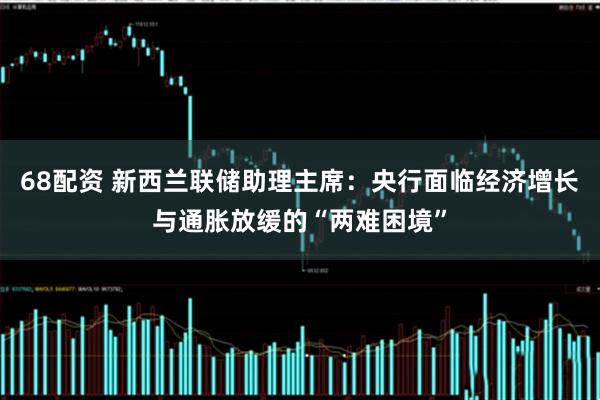 68配资 新西兰联储助理主席：央行面临经济增长与通胀放缓的“两难困境”