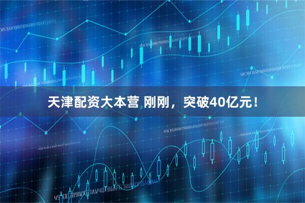 天津配资大本营 刚刚，突破40亿元！