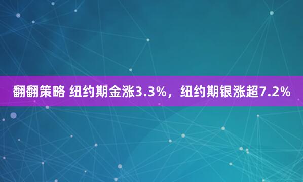 翻翻策略 纽约期金涨3.3%，纽约期银涨超7.2%