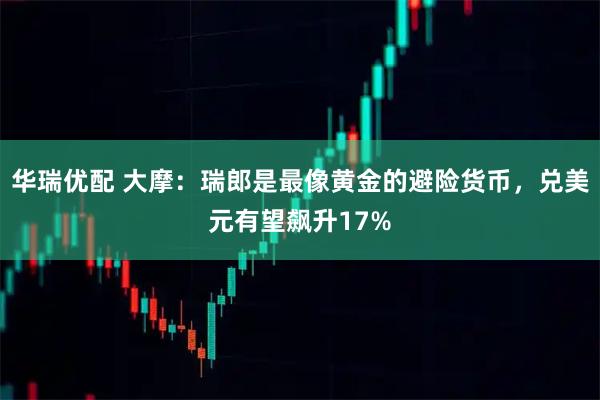 华瑞优配 大摩：瑞郎是最像黄金的避险货币，兑美元有望飙升17%
