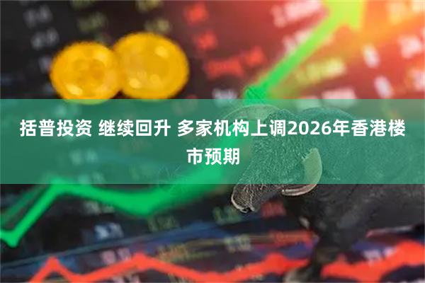 括普投资 继续回升 多家机构上调2026年香港楼市预期