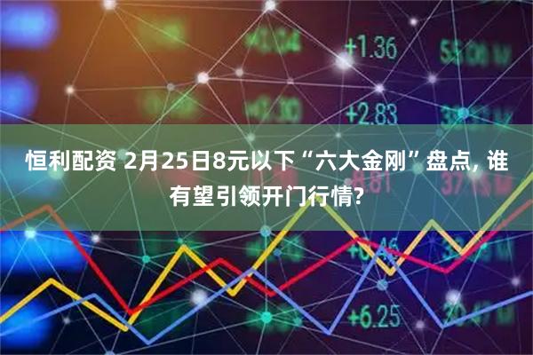 恒利配资 2月25日8元以下“六大金刚”盘点, 谁有望引领开门行情?