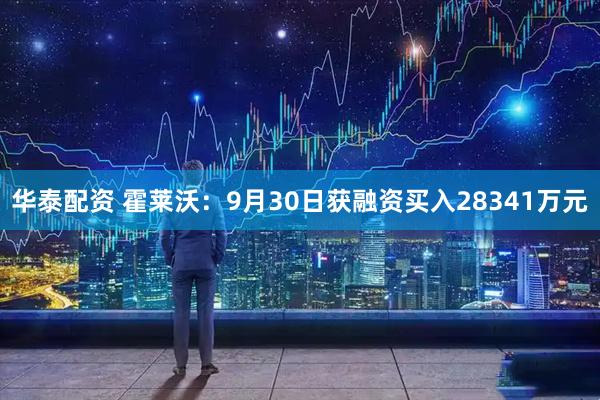华泰配资 霍莱沃：9月30日获融资买入28341万元