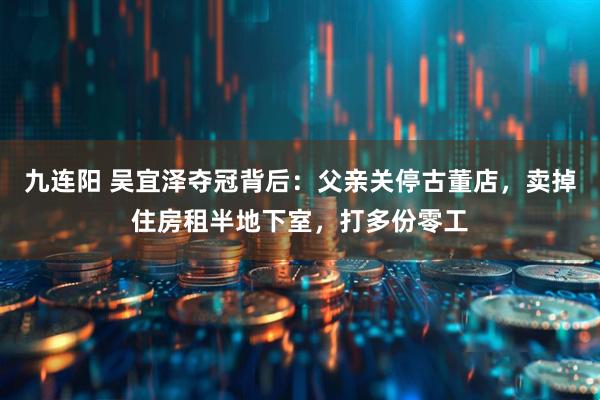 九连阳 吴宜泽夺冠背后：父亲关停古董店，卖掉住房租半地下室，打多份零工