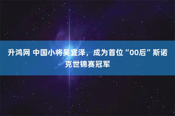 升鸿网 中国小将吴宜泽，成为首位“00后”斯诺克世锦赛冠军