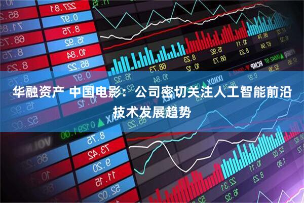 华融资产 中国电影：公司密切关注人工智能前沿技术发展趋势