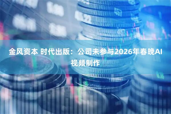 金风资本 时代出版：公司未参与2026年春晚AI视频制作