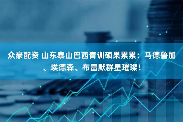 众豪配资 山东泰山巴西青训硕果累累：马德鲁加、埃德森、布雷默群星璀璨！