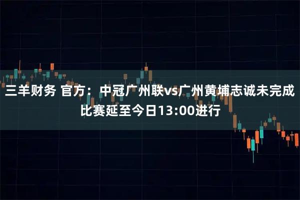 三羊财务 官方：中冠广州联vs广州黄埔志诚未完成比赛延至今日13:00进行