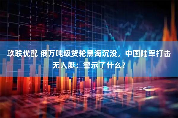 玖联优配 俄万吨级货轮黑海沉没，中国陆军打击无人艇：警示了什么？