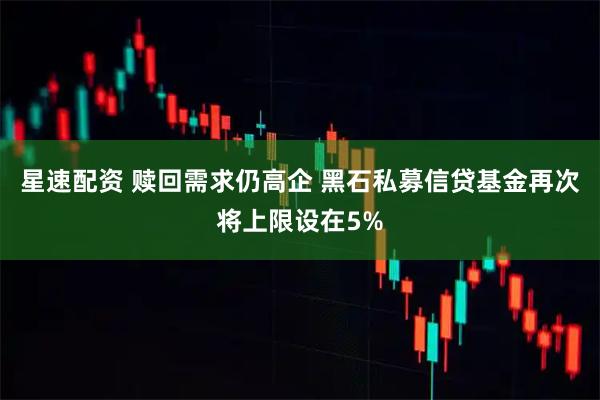 星速配资 赎回需求仍高企 黑石私募信贷基金再次将上限设在5%